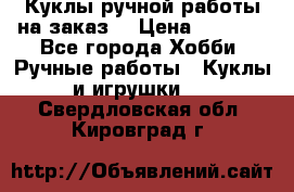 Куклы ручной работы на заказ  › Цена ­ 1 500 - Все города Хобби. Ручные работы » Куклы и игрушки   . Свердловская обл.,Кировград г.